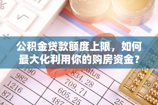 安阳公积金贷款额度上限，如何最大化利用你的购房资金？