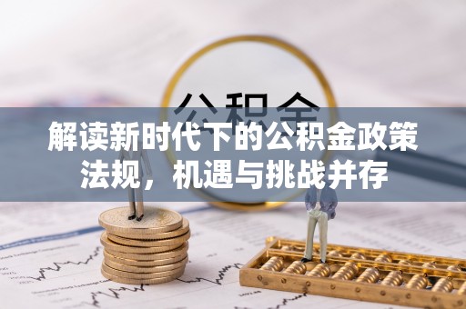 安阳解读新时代下的公积金政策法规，机遇与挑战并存