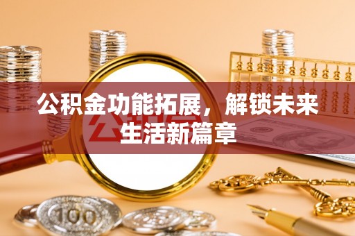 安阳公积金功能拓展，解锁未来生活新篇章