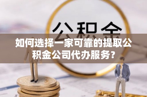 安阳如何选择一家可靠的提取公积金公司代办服务？