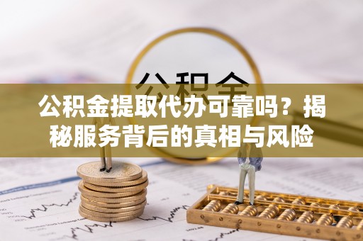 安阳公积金提取代办可靠吗？揭秘服务背后的真相与风险