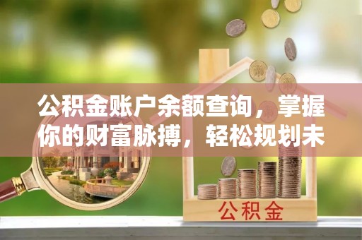 安阳公积金账户余额查询，掌握你的财富脉搏，轻松规划未来