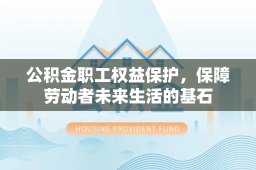 安阳公积金职工权益保护，保障劳动者未来生活的基石