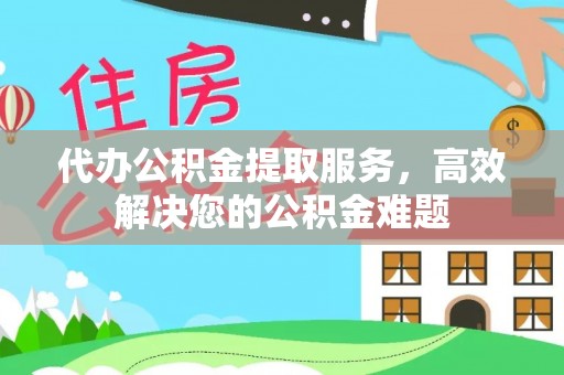 安阳代办公积金提取服务，高效解决您的公积金难题