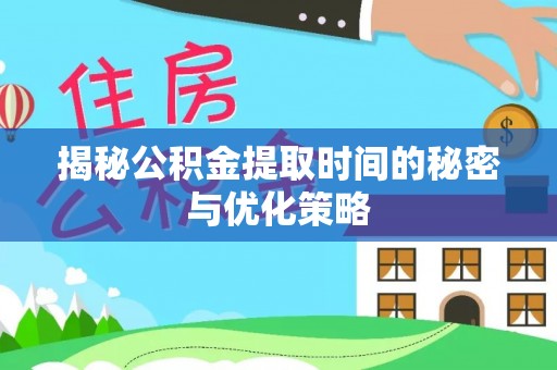 安阳揭秘公积金提取时间的秘密与优化策略