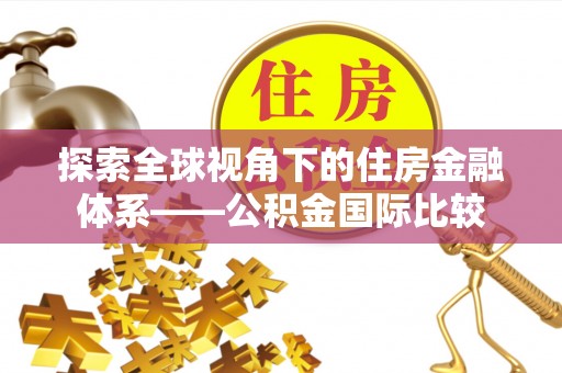 安阳探索全球视角下的住房金融体系——公积金国际比较