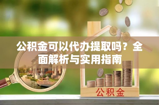 安阳公积金可以代办提取吗？全面解析与实用指南