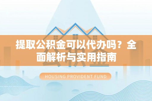安阳提取公积金可以代办吗？全面解析与实用指南