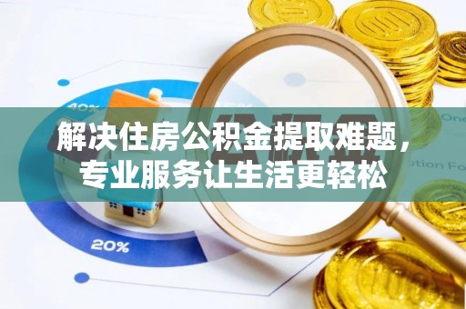 安阳解决住房公积金提取难题，专业服务让生活更轻松