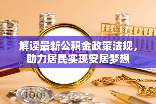 安阳解读最新公积金政策法规，助力居民实现安居梦想