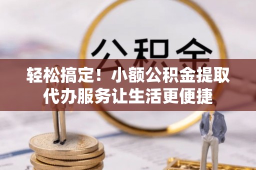 安阳轻松搞定！小额公积金提取代办服务让生活更便捷