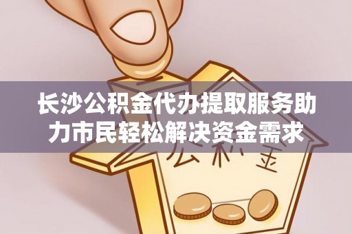 安阳长沙公积金代办提取服务助力市民轻松解决资金需求