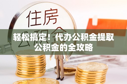 安阳轻松搞定！代办公积金提取公积金的全攻略
