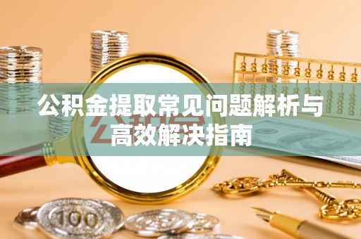 安阳公积金提取常见问题解析与高效解决指南