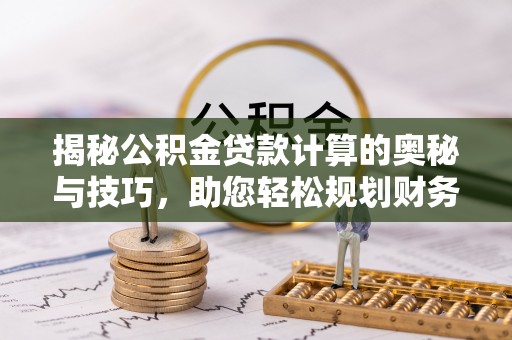 安阳揭秘公积金贷款计算的奥秘与技巧，助您轻松规划财务未来