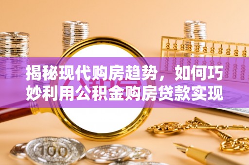 安阳揭秘现代购房趋势，如何巧妙利用公积金购房贷款实现置业梦想