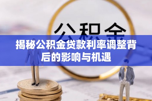 安阳揭秘公积金贷款利率调整背后的影响与机遇