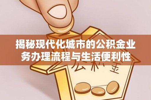 安阳揭秘现代化城市的公积金业务办理流程与生活便利性