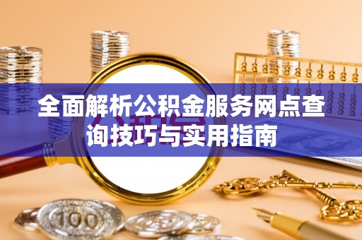 安阳全面解析公积金服务网点查询技巧与实用指南