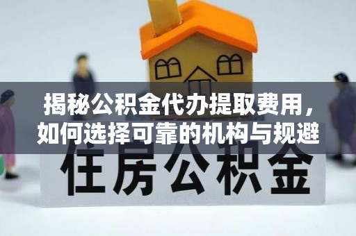 安阳揭秘公积金代办提取费用，如何选择可靠的机构与规避潜在风险