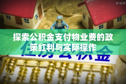 安阳探索公积金支付物业费的政策红利与实际操作