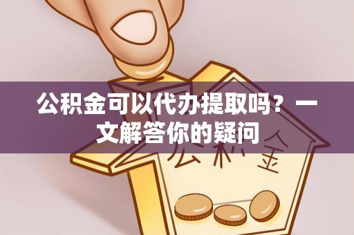 安阳公积金可以代办提取吗？一文解答你的疑问