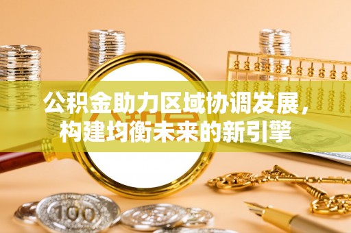 安阳公积金助力区域协调发展，构建均衡未来的新引擎