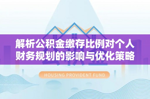 安阳解析公积金缴存比例对个人财务规划的影响与优化策略