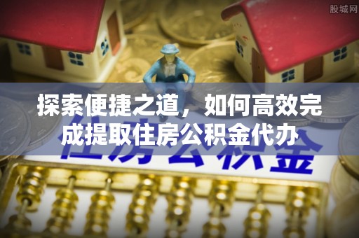 安阳探索便捷之道，如何高效完成提取住房公积金代办