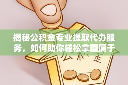 安阳揭秘公积金专业提取代办服务，如何助你轻松拿回属于你的资金