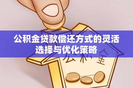 安阳公积金贷款偿还方式的灵活选择与优化策略