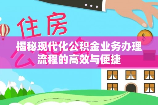 安阳揭秘现代化公积金业务办理流程的高效与便捷