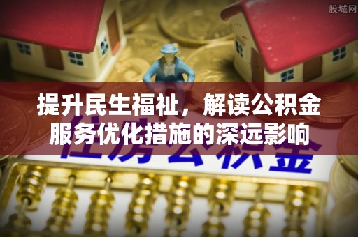 安阳提升民生福祉，解读公积金服务优化措施的深远影响