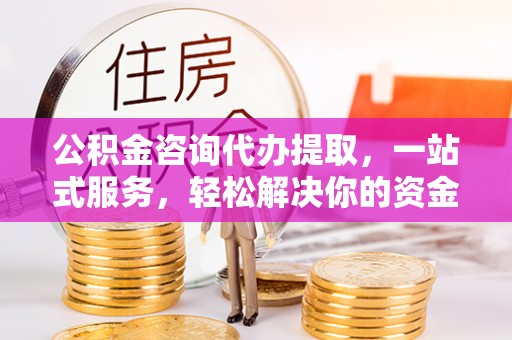 安阳公积金咨询代办提取，一站式服务，轻松解决你的资金难题