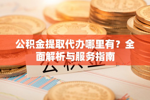 安阳公积金提取代办哪里有？全面解析与服务指南