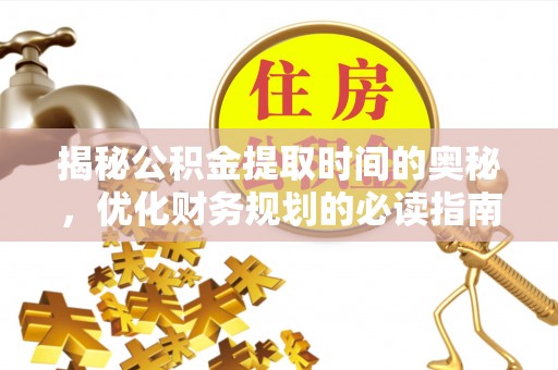 安阳揭秘公积金提取时间的奥秘，优化财务规划的必读指南