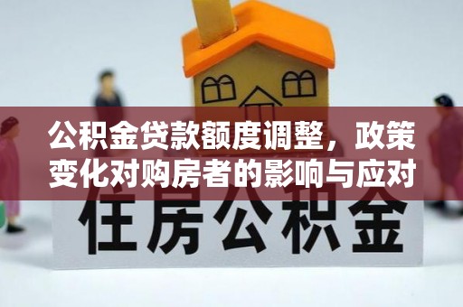 安阳公积金贷款额度调整，政策变化对购房者的影响与应对策略