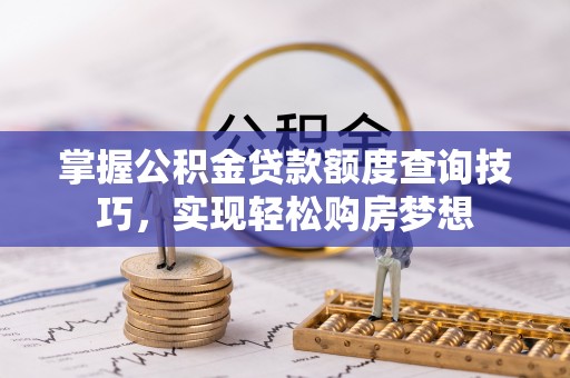 安阳掌握公积金贷款额度查询技巧，实现轻松购房梦想