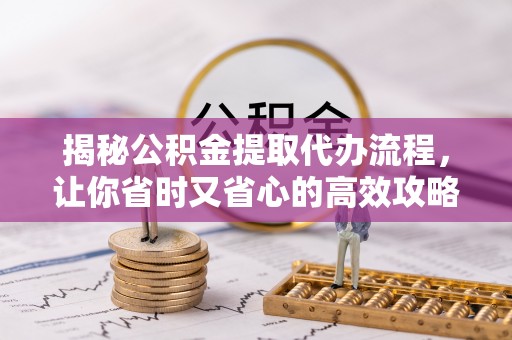 安阳揭秘公积金提取代办流程，让你省时又省心的高效攻略