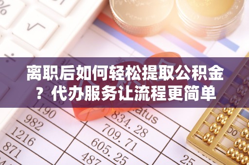 安阳离职后如何轻松提取公积金？代办服务让流程更简单