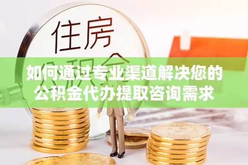 安阳如何通过专业渠道解决您的公积金代办提取咨询需求
