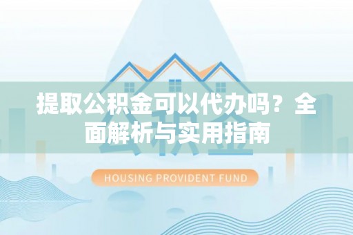 安阳提取公积金可以代办吗？全面解析与实用指南