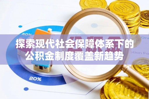 安阳探索现代社会保障体系下的公积金制度覆盖新趋势