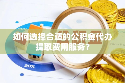 安阳如何选择合适的公积金代办提取费用服务？