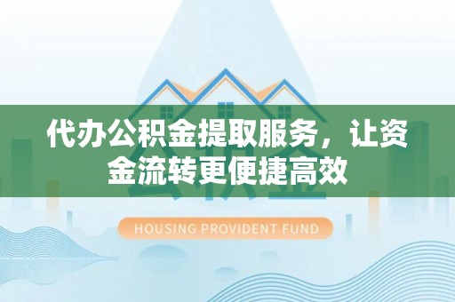 安阳代办公积金提取服务，让资金流转更便捷高效