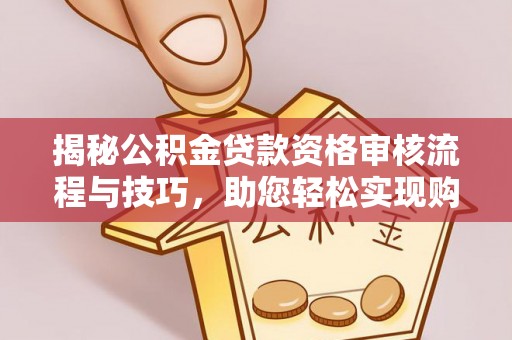 安阳揭秘公积金贷款资格审核流程与技巧，助您轻松实现购房梦想