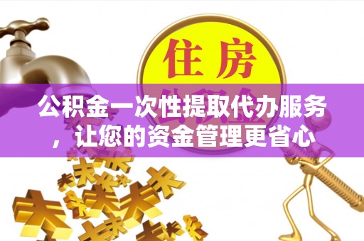 安阳公积金一次性提取代办服务，让您的资金管理更省心