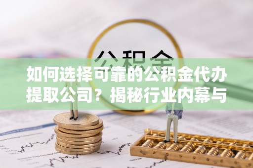 安阳如何选择可靠的公积金代办提取公司？揭秘行业内幕与服务指南