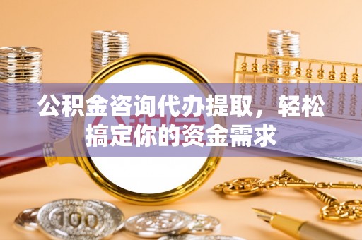 安阳公积金咨询代办提取，轻松搞定你的资金需求