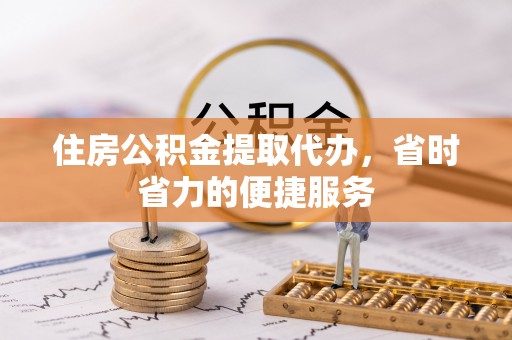 安阳住房公积金提取代办，省时省力的便捷服务